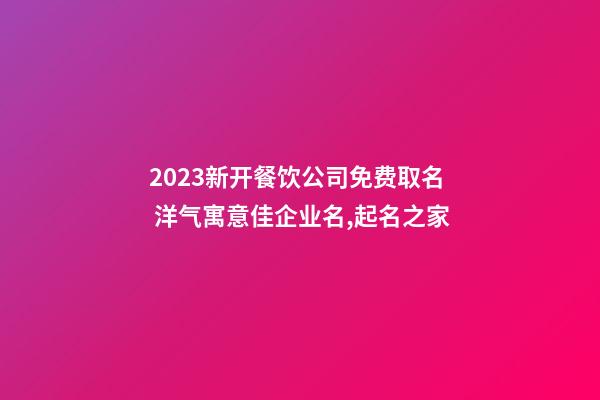 2023新开餐饮公司免费取名 洋气寓意佳企业名,起名之家-第1张-公司起名-玄机派